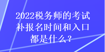 2022税务师的考试补报名时间和入口都是什么？