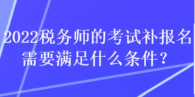 2022税务师的考试补报名需要满足什么条件？