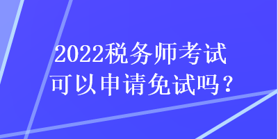 2022税务师考试可以申请免试吗？