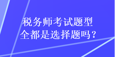 税务师考试题型全都是选择题吗？