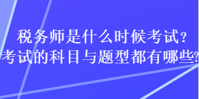 税务师是什么时候考试？考试的科目与题型都有哪些？