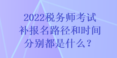 2022税务师考试补报名路径和时间分别都是什么？