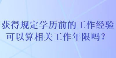 获得规定学历前的工作经验可以算相关工作年限吗？