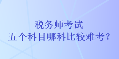 税务师考试五个科目哪科比较难考？