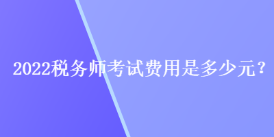 2022税务师考试费用是多少元？