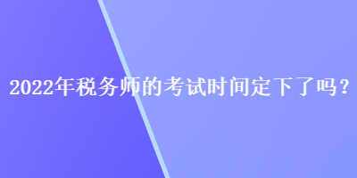 2022年税务师的考试时间定下了吗？