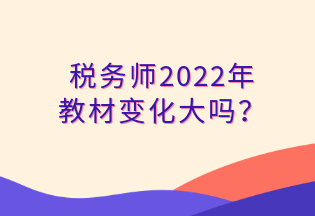 税务师2022年 教材变化大吗？