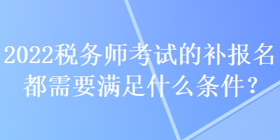 2022税务师考试的补报名都需要满足什么条件？