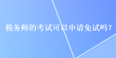 税务师的考试可以申请免试吗？