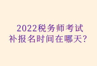 2022税务师考试 补报名时间在哪天？