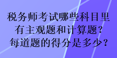 税务师考试哪些科目里有主观题和计算题？每道题的得分是多少？