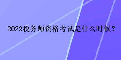 2022税务师资格考试是什么时候？