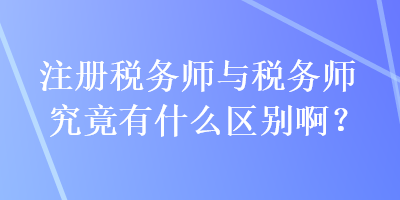 注册税务师与税务师究竟有什么区别啊？