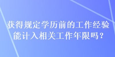 获得规定学历前的工作经验能计入相关工作年限吗？