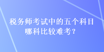 税务师考试中的五个科目哪科比较难考？