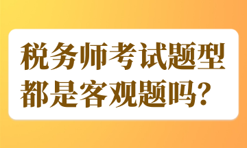 税务师考试题型都是客观题吗？