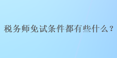 税务师免试条件都有些什么？