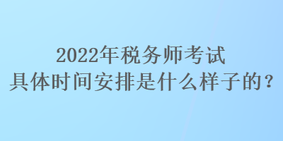 2022年税务师考试具体时间安排是什么样子的？