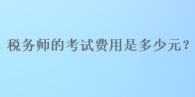 税务师的考试费用是多少元？