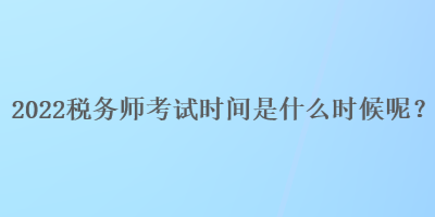 2022税务师考试时间是什么时候呢？