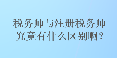 税务师与注册税务师究竟有什么区别啊？