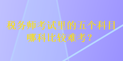 税务师考试里的五个科目哪科比较难考？