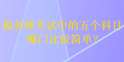 税务师考试中的五个科目哪门比较简单？