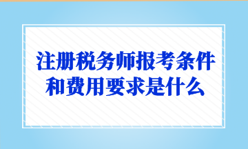 注册税务师报考条件和费用要求是什么