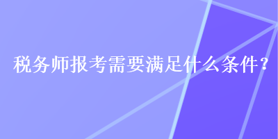 税务师报考需要满足什么条件？