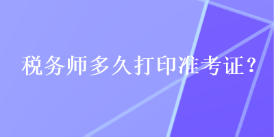 税务师多久打印准考证？