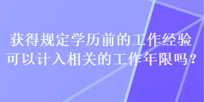 获得规定学历前的工作经验可以计入相关的工作年限吗？