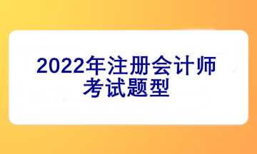 2022注册会计师考试题型有哪些？