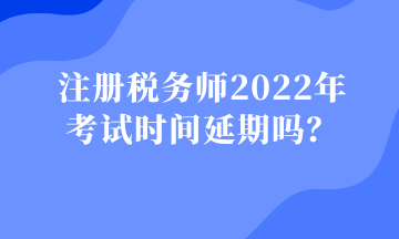 注册税务师2022年 考试时间延期吗？