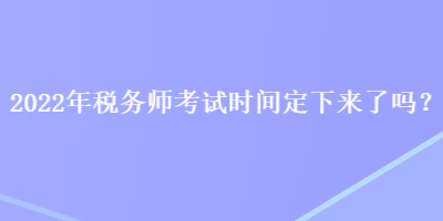 2022年税务师考试时间定下来了吗？