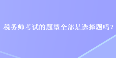 税务师考试的题型全部是选择题吗？