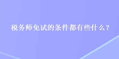 税务师免试的条件都有些什么？