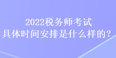 2022税务师考试具体时间安排是什么样的？