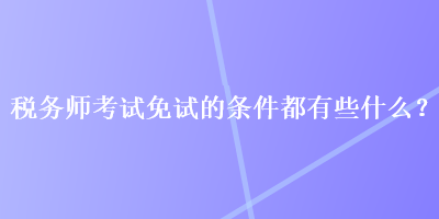 税务师考试免试的条件都有些什么？