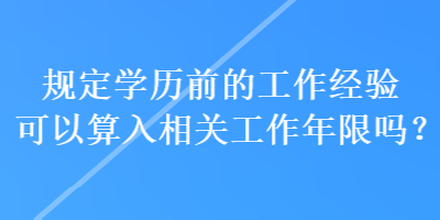 规定学历前的工作经验可以算入相关工作年限吗？