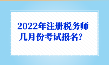 2022年注册税务师几月份考试报名？