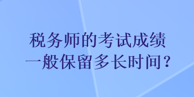 税务师的考试成绩一般保留多长时间？