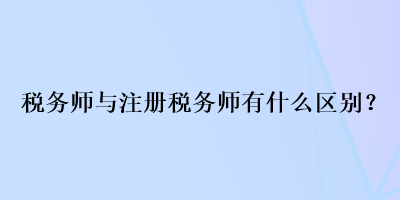 税务师与注册税务师有什么区别？