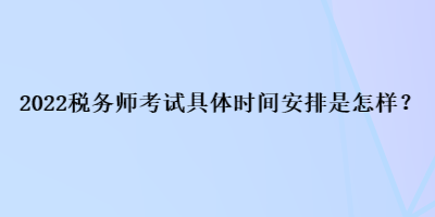 2022税务师考试具体时间安排是怎样？