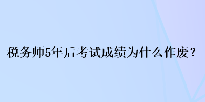 税务师5年后考试成绩为什么作废？