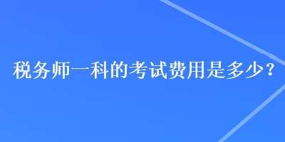 税务师一科的考试费用是多少？