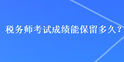 税务师考试成绩能保留多久？