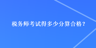 税务师考试得多少分算合格？