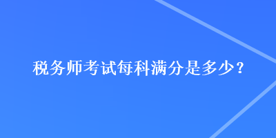 税务师考试每科满分是多少？