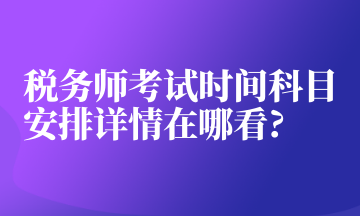 税务师考试时间科目安排详情在哪看_