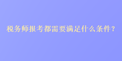 税务师报考都需要满足什么条件？